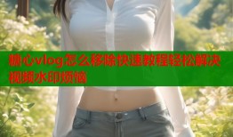 糖心vlog怎么移除快速教程轻松解决视频水印烦恼