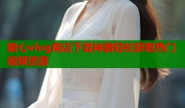 糖心vlog商店下载神器轻松获取热门视频资源