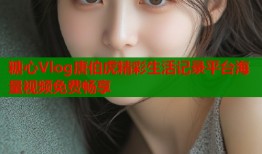 糖心Vlog唐伯虎精彩生活记录平台海量视频免费畅享