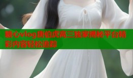 糖心vlog唐伯虎高三独家揭秘平台精彩内容轻松追踪