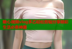 糖心视频vlog多乙轻松剪辑分享精彩生活必备神器