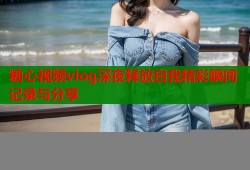 糖心视频vlog深夜释放自我精彩瞬间记录与分享