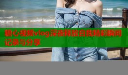 糖心视频vlog深夜释放自我精彩瞬间记录与分享
