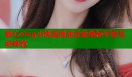 糖心vlog小桃酱挑战合集揭秘平家互动体验
