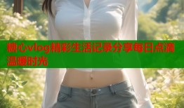 糖心vlog精彩生活记录分享每日点滴温暖时光