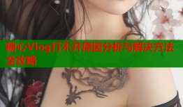 糖心Vlog打不开原因分析与解决方法全攻略