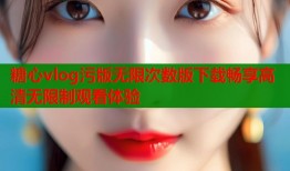 糖心vlog污版无限次数版下载畅享高清无限制观看体验