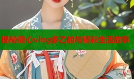 揭秘糖心vlog多乙的与精彩生活故事