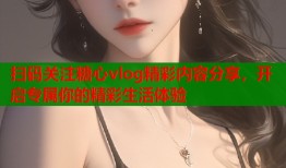 扫码关注糖心vlog精彩内容分享，开启专属你的精彩生活体验