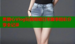 黄糖心Vlog玩偶姐姐日常趣事精彩分享全记录