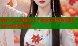 糖心vlog豆奶app下载全新体验精彩生活分享平台推荐