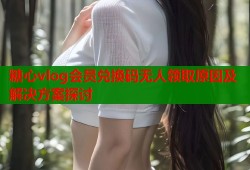 糖心vlog会员兑换码无人领取原因及解决方案探讨