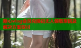 糖心vlog会员兑换码无人领取原因及解决方案探讨