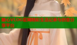 糖心VLOG官网精彩生活记录与创意分享平台