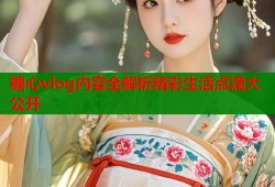 糖心vlog内容全解析精彩生活点滴大公开