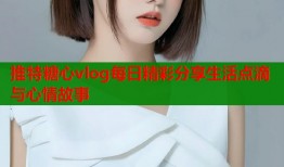推特糖心vlog每日精彩分享生活点滴与心情故事