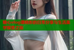 糖心vlog谭晓彤的日常分享与生活美学探索之旅