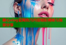 糖心vlog官网色污内容精彩揭秘与独家分享