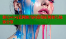 糖心vlog官网色污内容精彩揭秘与独家分享