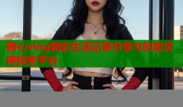 糖心vlog精彩生活记录分享与创意灵感探索平台
