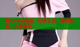 糖心vlog魅魔：记录生活，展现自我，分享快乐