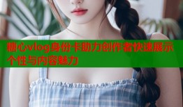 糖心vlog身份卡助力创作者快速展示个性与内容魅力
