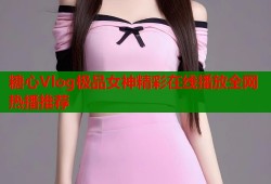 糖心Vlog极品女神精彩在线播放全网热播推荐