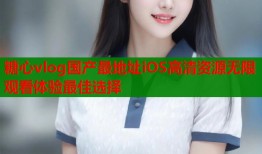 糖心vlog国产最地址iOS高清资源无限观看体验最佳选择