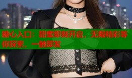 糖心入口：甜蜜即刻开启，无限精彩等你探索，一触即发