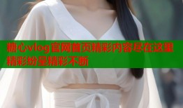 糖心vlog官网首页精彩内容尽在这里精彩纷呈精彩不断