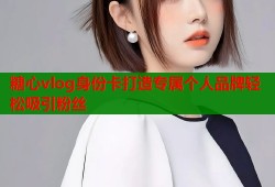 糖心vlog身份卡打造专属个人品牌轻松吸引粉丝
