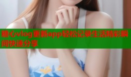 糖心vlog更新app轻松记录生活精彩瞬间快速分享