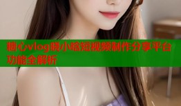 糖心vlog晓小晗短视频制作分享平台功能全解析
