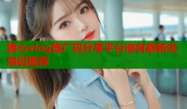 糖心vlog推广码分享平台谁有最新优惠码推荐