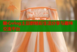 糖心vlog土豆群精彩生活分享与趣味交流平台