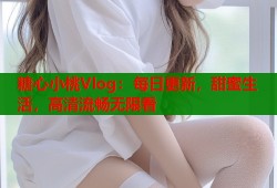 糖心小桃Vlog：每日更新，甜蜜生活，高清流畅无限看