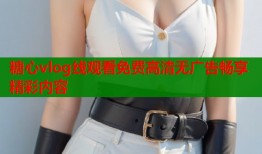 糖心vlog线观看免费高清无广告畅享精彩内容