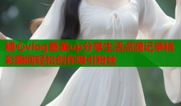 糖心vlog最美up分享生活点滴记录精彩瞬间轻松创作吸引粉丝