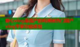 糖心vlog是国产的吗揭秘热门国产vlog平家功能体验