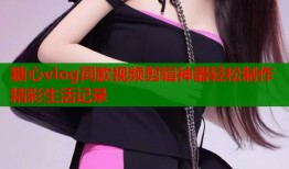 糖心vlog同款视频剪辑神器轻松制作精彩生活记录