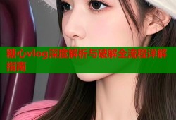 糖心vlog深度解析与破解全流程详解指南