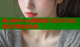 糖心跨年Vlog甜蜜放送 尽在[平台名] 精彩无限等你发现