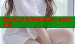 糖心vlog足球精彩集锦实时分享精彩瞬间