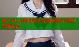 糖心VLog唐伯虎改名揭秘精彩内容创作新玩法