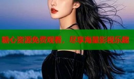 糖心资源免费观看，尽享海量影视乐趣