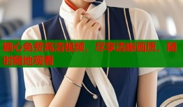 糖心免费高清视频，尽享清晰画质，随时随地观看