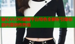 糖心VLOG娜娜平台特色全解析引爆你的内容创作热情