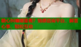 糖心纠缠哪里看？情感咨询平台，解答心事，轻松互动
