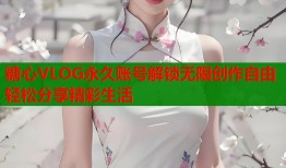 糖心VLOG永久账号解锁无限创作自由轻松分享精彩生活