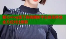 糖心vlog线下真假揭秘平台真实体验全方位对比解析